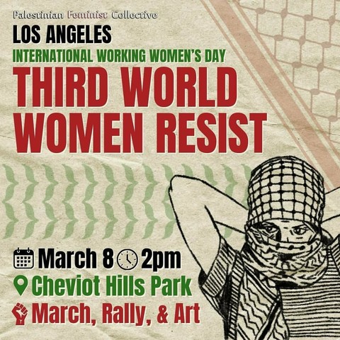 Flyer. Text:

Palestinian Feminist Collective

Los Angeles

international working women's day

Third world women resist

March 8 2 PM

Cheviot Hills Park

March, rally, & Art