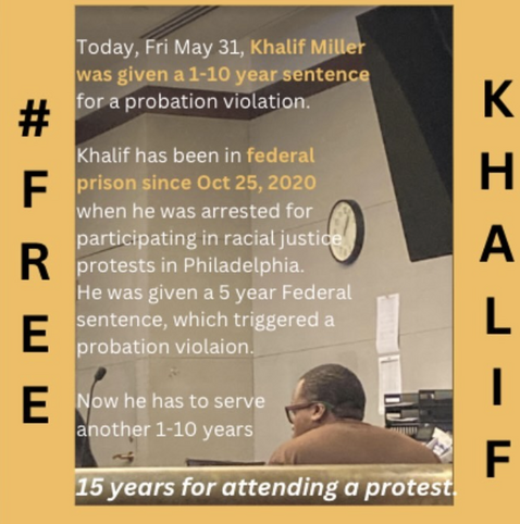 Rear perspective image of Khalif in a courtroom. Vertically aligned text displays the hashtag "Free Khalif." Horizontally aligned text reads "Today, Friday May 31, Khalif was given a 1-10 year sentence for a probation violation. Khalif has been in federal prison since October 25,2020, when he was arrested for participating in racial justice protests in Philadelphia. He was given a five year federal sentence, which triggered a probation violation. Now he has to serve another 1-10 years. 15 years for attending a protest."
