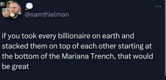 If you took every billionaire and stacked them on top of each other at the bottom of the Mariana Trench, that would be great.