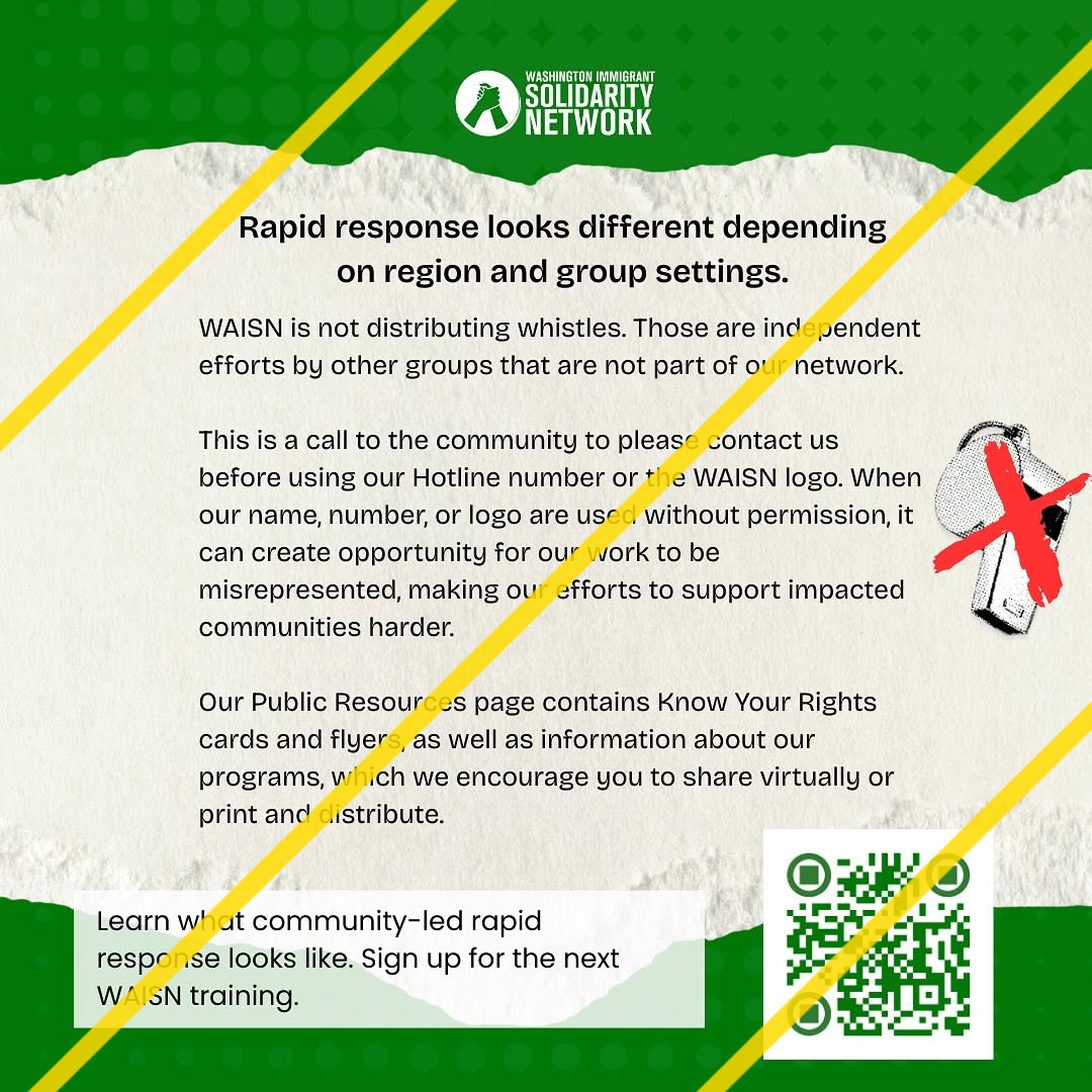 Rapid response looks different depending on region and group settings.

WAISN is not distributing whistles. Those independent efforts by others are not part of our network.

THis is a call to the community to please contact us before using our Hotline number or the WAISN logo. When our name, number, or logo are used without permission, it can create opportunity for our work to be misrepresented, making our efforts to support impacted communities harder.

Our Public Resources page contains Know Your Rights cards and flyers, as well as information about our programs, which we encourage yo to share virtually or print and distribute.