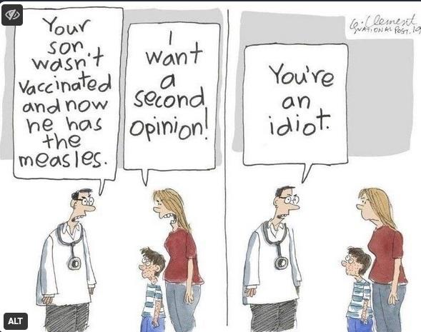 Cartoon dr: Your son wasn't Vaccinated and now he has the measles. 

Mother: I want a 2nd opinion

Dr: You're an idiot.