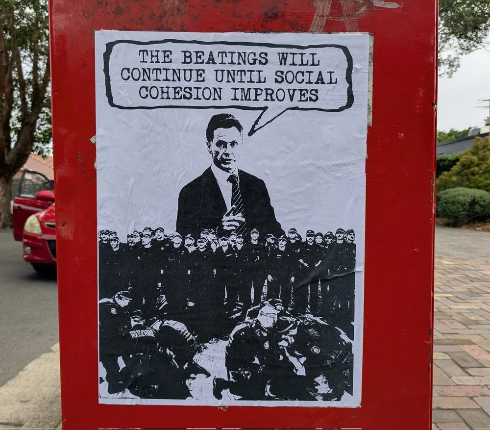 "The beatings will continue until social cohesion improves" : Poster seen in Sydney denouncing NSW Premier Chris Minns who ordered a brutal police attack on Palestine protesters this week, justified under the totalitarian mantra of "Social Cohesion" [via radical graffiti].
