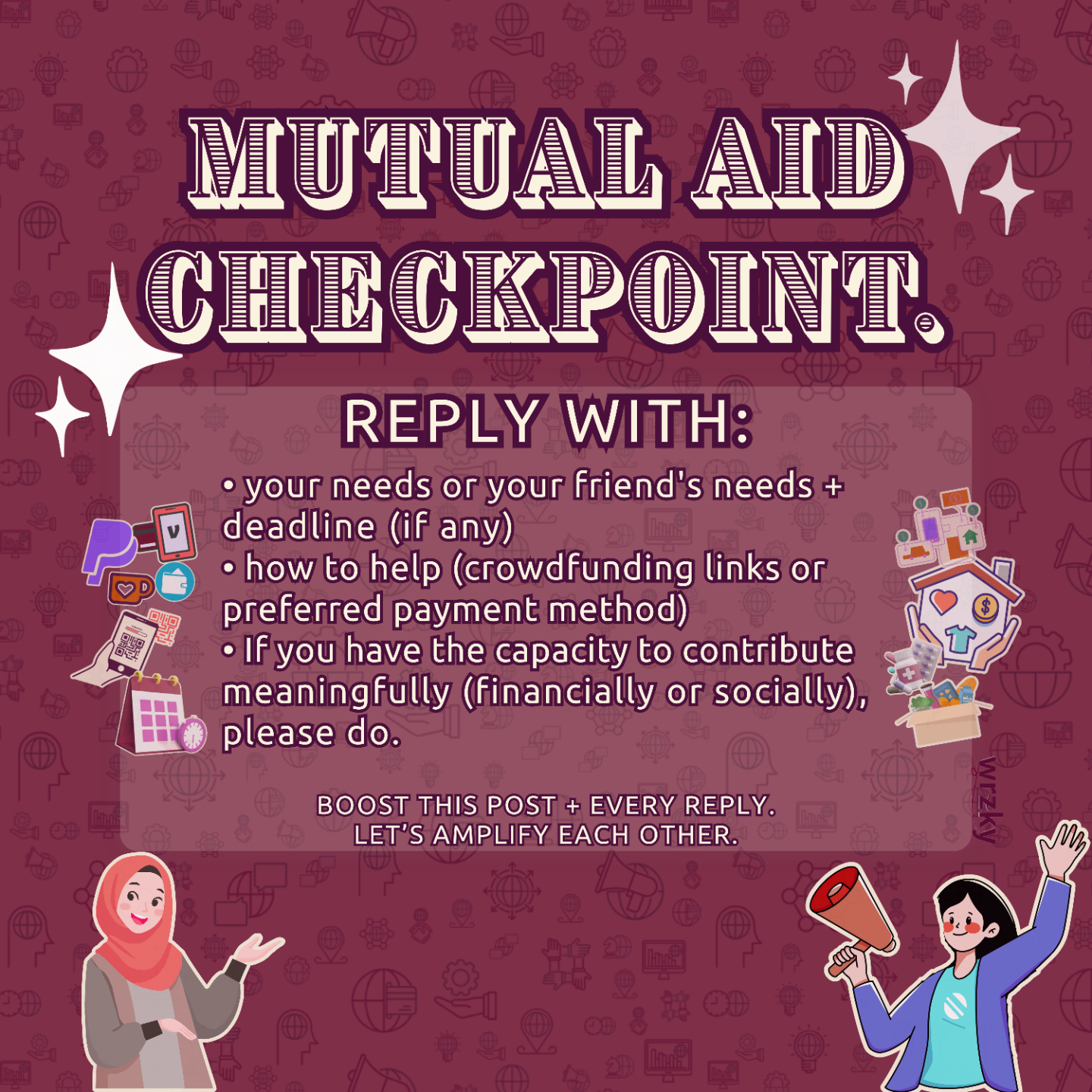 Square deep burgundy graphic with a subtle line-art background pattern and white sparkle accents. Large outlined headline reads “MUTUAL AID CHECKPOINT.” Below it, a central panel says “REPLY WITH:” followed by bullet points asking people to share their needs or a friend’s needs plus deadline, how to help through crowdfunding links or preferred payment method, and: “If you have the capacity to contribute meaningfully (financially or socially), please do.” A bottom CTA says: “BOOST THIS POST + EVERY REPLY. LET’S AMPLIFY EACH OTHER.” Decorative illustrations show digital payment icons, QR-code scanning, and a calendar/deadline symbol on the left; mutual-aid support symbols on the right, including housing, money, clothing, groceries, and medical supplies; a hijabi woman gesturing at the bottom left; and a person holding a megaphone and waving at the bottom right. The word “wrzky” appears vertically near the right side.