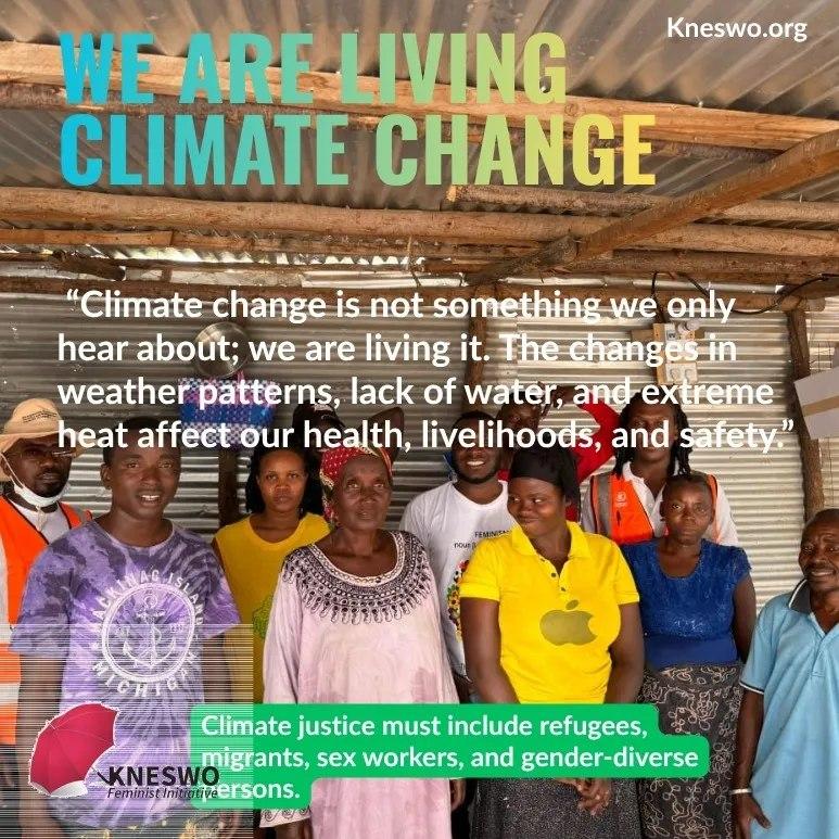 «We Are Living Climate Change»

"Climate change is not something we only hear about; we are living it. The changes in weather patterns, lack of water, and extreme best affect our health, livelihoods, and safety."

[logo: KNESWO.] Climate justice must include refugees, migrants, sex workers, and gender-diverse persons.
