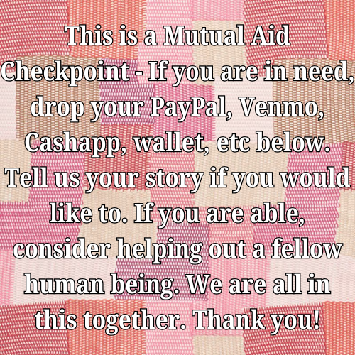 This is a Mutual Aid Checkpoint - If you are in need, drop your PayPal, Venmo, Cashapp, wallet, etc below. Tell us your story if you would like to. If you are able, consider helping out a fellow human being. We are all in this together. Thank you!